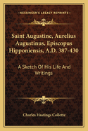 Saint Augustine, Aurelius Augustinus, Episcopus Hipponiensis, A.D. 387-430: A Sketch Of His Life And Writings