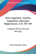 Saint Augustine, Aurelius Augustinus, Episcopus Hipponiensis, A.D. 387-430: A Sketch Of His Life And Writings