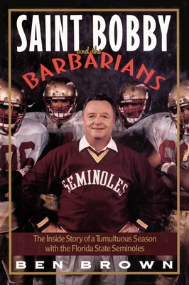 Saint Bobby and the Barbarians: The Inside Story of a Tumultuous Season with the Florida State Seminoles - Brown, Ben