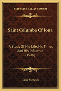 Saint Columba Of Iona: A Study Of His Life, His Times And His Influence (1920)