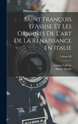 Saint Fran?ois d'Assise et les origines de l'art de la Renaissance en Italie; Volume 02 - Thode, Henry, and Lef?vre, Gaston