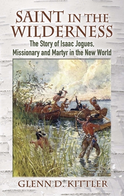 Saint in the Wilderness: The Story of Isaac Jogues, Missionary and Martyr in the New World - Kittler, Glenn D