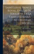 Saint Louis, Prince Royal, Eveque de Toulouse, Et La Famille D'Anjou Au Treizieme Siecle...