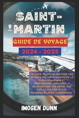 Saint-Martin Guide de voyage 2024-2025: Un guide de poche pratique des secrets les mieux gards de la fusion franaise et nerlandaise: explorez la riche histoire, les visites des les, la culture et - Dunn, Imogen