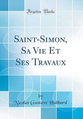 Saint-Simon, Sa Vie Et Ses Travaux (Classic Reprint) - Hubbard, Nicolas Gustave