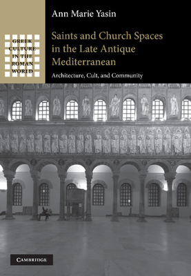 Saints and Church Spaces in the Late Antique Mediterranean: Architecture, Cult, and Community - Yasin, Ann Marie