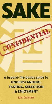 Sake Confidential: A Beyond-the-Basics Guide to Understanding, Tasting, Selection, and Enjoyment - Gauntner, John