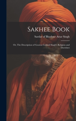 Sakhee Book; or, The Description of Gooroo Gobind Singh's Religion and Doctrines - Attar Singh, Sardar Of Bhadour (Creator)