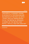 Sakuntala, a Sanskrit Drama, in Seven Acts. the Deva-Nagari Recension of the Text, Ed. with Literal English Translations of All the Metrical Passages, Schemes of the Metres and Notes, Critical and Explanatory