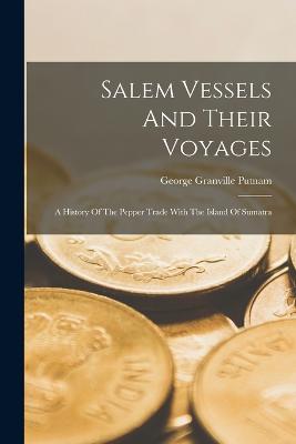 Salem Vessels And Their Voyages: A History Of The Pepper Trade With The Island Of Sumatra - Putnam, George Granville