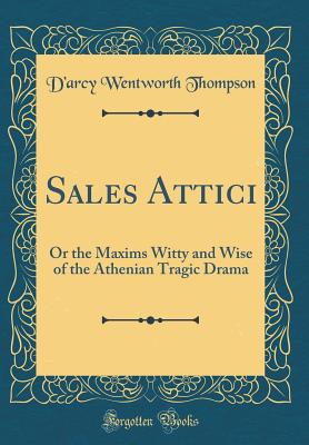 Sales Attici: Or the Maxims Witty and Wise of the Athenian Tragic Drama (Classic Reprint) - Thompson, D'Arcy Wentworth