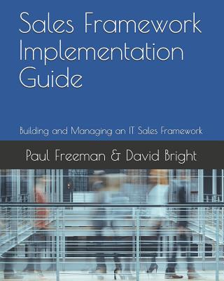 Sales Framework Implementation Guide: Building and Managing an IT Sales Framework - Bright, David, and Freeman, Paul