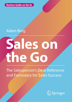 Sales on the Go: The Salesperson's Desk Reference and Formulary for Sales Success - Berg, Adam