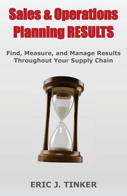 Sales & Operations Planning RESULTS: Find, Measure, and Manage Results Throughout Your Supply Chain - Tinker, Eric