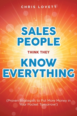 Sales People Think They Know Everything: (Proven Strategies to Put More Money in Your Pocket Tomorrow!) - Lovett, Chris