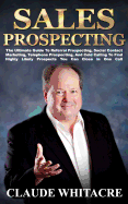 Sales Prospecting: The Ultimate Guide to Referral Prospecting, Social Contact Marketing, Telephone Prospecting, and Cold Calling to Find Highly Likely Prospects You Can Close in One Call