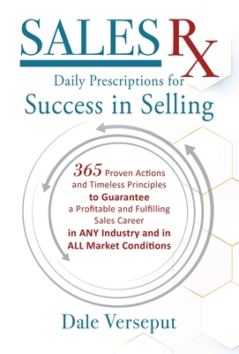 Sales Rx - Daily Prescriptions for Success in Selling: 365 Proven Actions and Timeless Principles to Guarantee a Profitable and Fulfilling Sales Career in ANY Industry and in ALL Market Conditions - Verseput, Dale