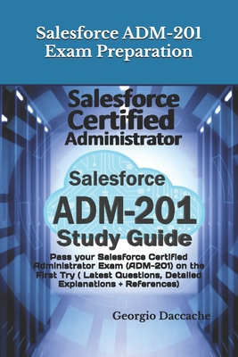 Salesforce ADM-201 Exam Preparation - New: Pass your Salesforce Certified Administrator Exam (ADM-201) on the First Try ( Latest Questions, Detailed Explanations + References) - Daccache, Georgio