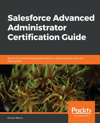 Salesforce Advanced Administrator Certification Guide: Become a Certified Advanced Salesforce Administrator with this exam guide - Murru, Enrico