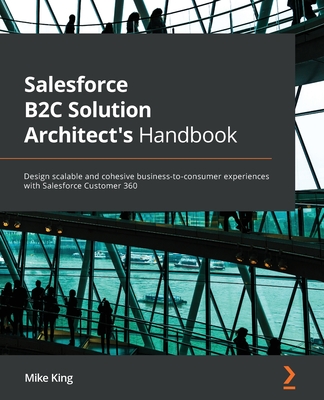 Salesforce B2C Solution Architect's Handbook: Design scalable and cohesive business-to-consumer experiences with Salesforce Customer 360 - King, Mike