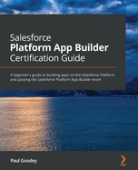 Salesforce Platform App Builder Certification Guide: A beginner's guide to building apps on the Salesforce Platform and passing the Salesforce Platform App Builder exam