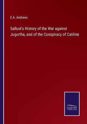 Sallust's History of the War against Jugurtha, and of the Conspiracy of Catiline - Andrews, E a