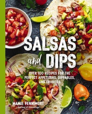 Salsas and Dips: Over 100 Recipes for the Perfect Appetizers, Dippables, and Crudits - Fennimore, Mamie