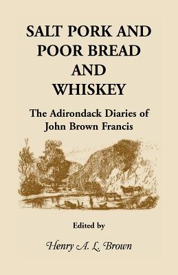 Salt Pork and Poor Bread and Whiskey: The Adirondack Diaries of John Brown Francis - Brown, Henry A L