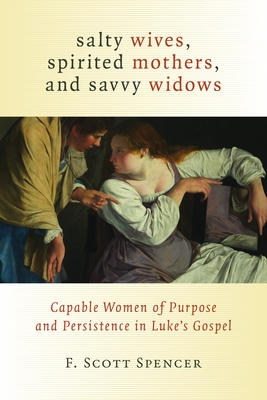Salty Wives, Spirited Mothers, and Savvy Widows: Capable Women of Purpose and Persistence in Luke's Gospel - Spencer, F Scott