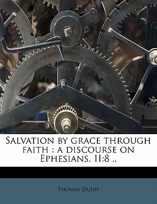 Salvation by Grace Through Faith: A Discourse on Ephesians, Ii:8 .. - Dunn, Thomas