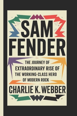 Sam Fender: The Journey of Extraordinary Rise of The Working-Class Hero of Modern Rock - K Webber, Charlie