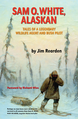 Sam O. White, Alaskan: Tales of a Legendary Wildlife Agent and Bush Pilot - Rearden, Jim