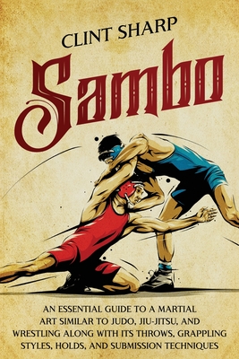 Sambo: An Essential Guide to a Martial Art Similar to Judo, Jiu-Jitsu, and Wrestling along with Its Throws, Grappling Styles, Holds, and Submission Techniques - Sharp, Clint
