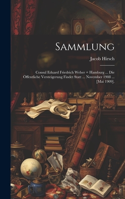 Sammlung: Consul Eduard Friedrich Weber + Hamburg ... Die ?ffentliche Versteigerung Findet Statt ... November 1908 ... [mai 1909]. - Hirsch, Jacob