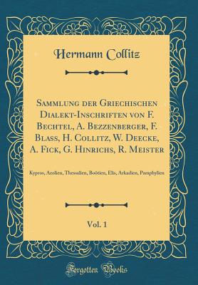 Sammlung Der Griechischen Dialekt-Inschriften Von F. Bechtel, A. Bezzenberger, F. Blass, H. Collitz, W. Deecke, A. Fick, G. Hinrichs, R. Meister, Vol. 1: Kypros, Aeolien, Thessalien, Botien, Elis, Arkadien, Pamphylien (Classic Reprint) - Collitz, Hermann