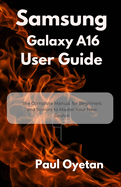 Samsung Galaxy A16 User Guide: The Complete Manual for Beginners and Seniors to Master Your New Device