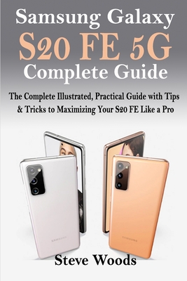 Samsung Galaxy S20 FE 5G Complete Guide: The Complete Illustrated, Practical Guide with Tips & Tricks to Maximizing your S20 FE like a Pro - Woods, Steve