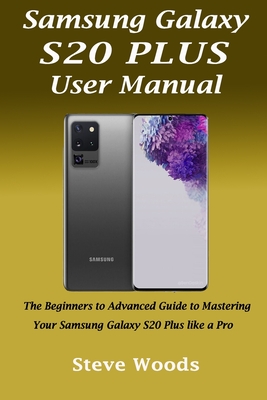 Samsung Galaxy S20 Plus User Manual: The Beginners to Advanced Guide to Mastering Your Samsung Galaxy S20 Plus like a Pro - Woods, Steve