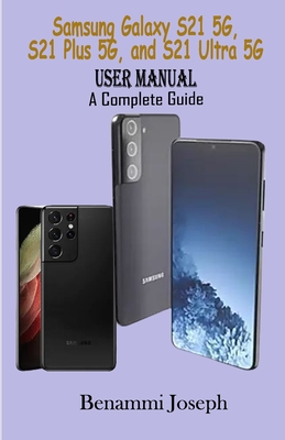 Samsung Galaxy S21 5G, Galaxy S21 Plus 5G, Galaxy S21 Ultra 5G User Manual: A Complete Guide - Joseph, Benammi