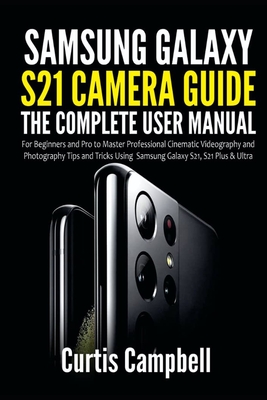 Samsung Galaxy S21 Camera Guide: The Complete User Manual for Beginners and Pro to Master Professional Cinematic Videography and Photography Tips and Tricks Using Samsung Galaxy S21, S21 Plus & Ultra - Campbell, Curtis