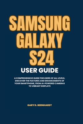 Samsung Galaxy S24 User Guide: A Comprehensive Guide for Users of All Levels, Discover the Features and Enhancements of Your Smartphone, from AI-Powered Cameras to Vibrant Displays - Bernhardt, Gary D