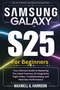 Samsung Galaxy S25 For Beginners: Your Ultimate Guide to Mastering The Latest Features, AI Integration, Night Video, Troubleshooting, and Next-Gen Performance
