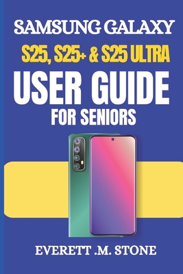 Samsung Galaxy S25, S25+ & S25 Ultra User Guide for Seniors: A Simple Step-By-Step Manual For Beginners To Set Up, Personalize, And Optimize With Android 15 & One Ui 7 - M Stone, Everett