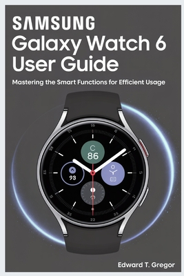 Samsung Galaxy Watch 6 User Guide: Mastering the Smart Functions for Efficient Usage - Gregor, Edward T