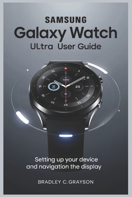 Samsung Galaxy Watch Ultra User Guide: Setting Up Your Device and Navigating the Display - Grayson, Bradley C