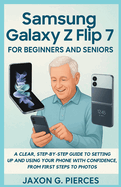 Samsung Galaxy Z Flip 7 for Beginners and Seniors: A Clear, Step-by-Step Guide to Setting Up and Using Your Phone with Confidence, from First Steps to Photos
