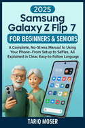 Samsung Galaxy Z Flip 7 for Beginners & Seniors: A Complete, No-Stress Manual to Using Your Phone-From Setup to Selfies, All Explained in Clear, Easy-to-Follow Language