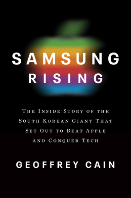 Samsung Rising: The Inside Story of the South Korean Giant That Set Out to Beat Apple and Conquer Tech - Cain, Geoffrey