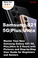 Samsung S21 5G Plus Ultra: Master Your New Samsung Galaxy S21 5G, Plus, Ultra In 2 Hours with Pictures and Step-by-Step User Guide for Beginners and Seniors
