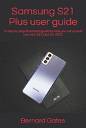 Samsung S21 Plus user guide: A step by step illustrated guide to help you set up and use your S21 plus 5G 2021